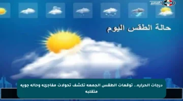 درجات الحرارة.. توقعات الطقس الجمعة تكشف تحولات مفاجئة وحالة جوية متقلبة